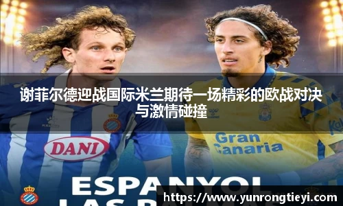 谢菲尔德迎战国际米兰期待一场精彩的欧战对决与激情碰撞