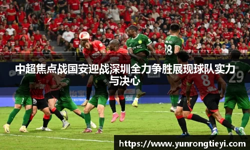 中超焦点战国安迎战深圳全力争胜展现球队实力与决心