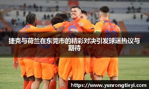 捷克与荷兰在东莞市的精彩对决引发球迷热议与期待